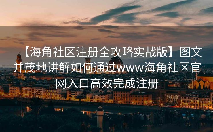 【海角社区注册全攻略实战版】图文并茂地讲解如何通过www海角社区官网入口高效完成注册