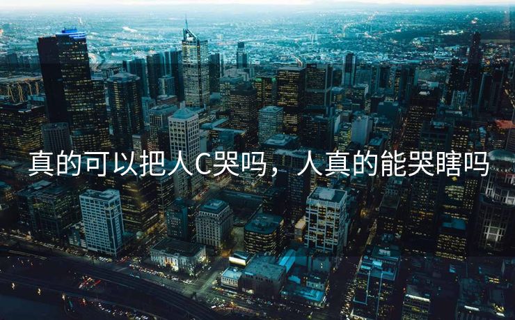 真的可以把人C哭吗，人真的能哭瞎吗