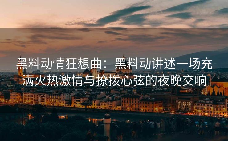 黑料动情狂想曲：黑料动讲述一场充满火热激情与撩拨心弦的夜晚交响