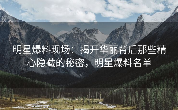 明星爆料现场：揭开华丽背后那些精心隐藏的秘密，明星爆料名单