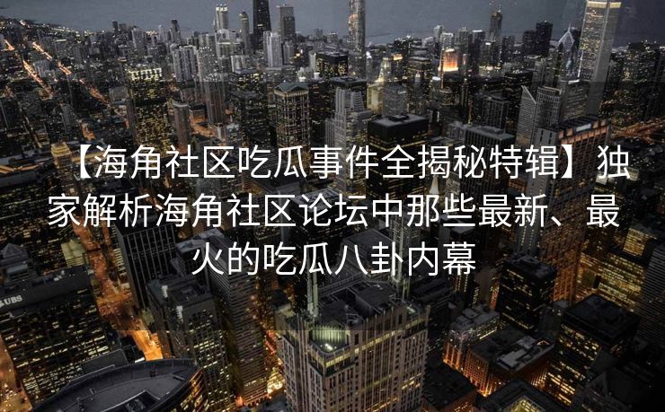 【海角社区吃瓜事件全揭秘特辑】独家解析海角社区论坛中那些最新、最火的吃瓜八卦内幕