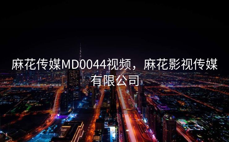 麻花传媒MD0044视频，麻花影视传媒有限公司