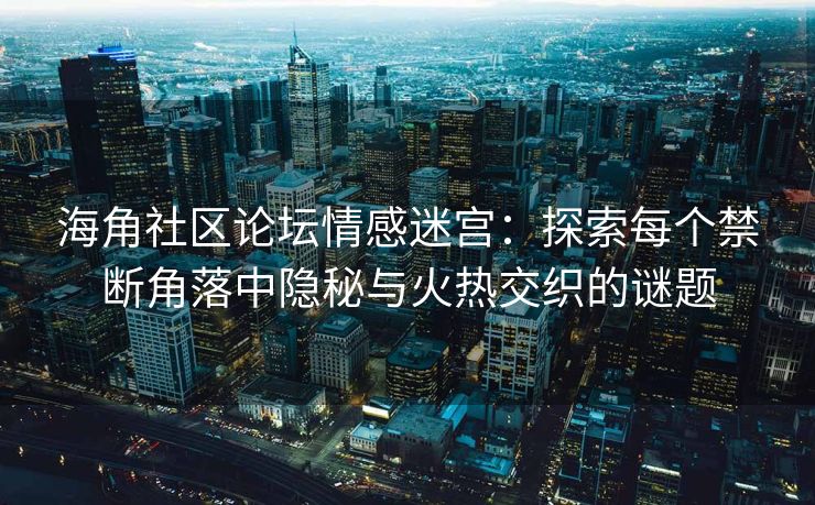 海角社区论坛情感迷宫：探索每个禁断角落中隐秘与火热交织的谜题