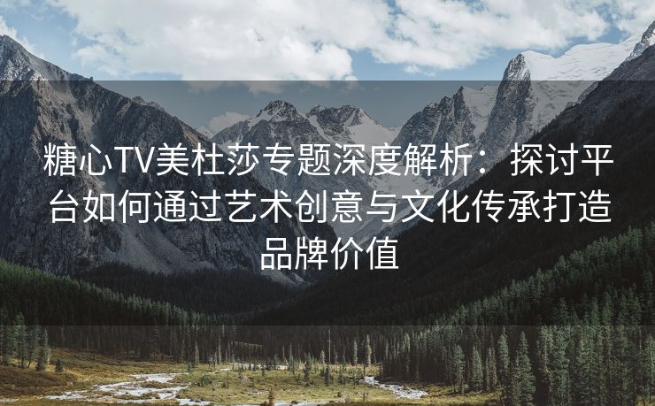 糖心TV美杜莎专题深度解析：探讨平台如何通过艺术创意与文化传承打造品牌价值