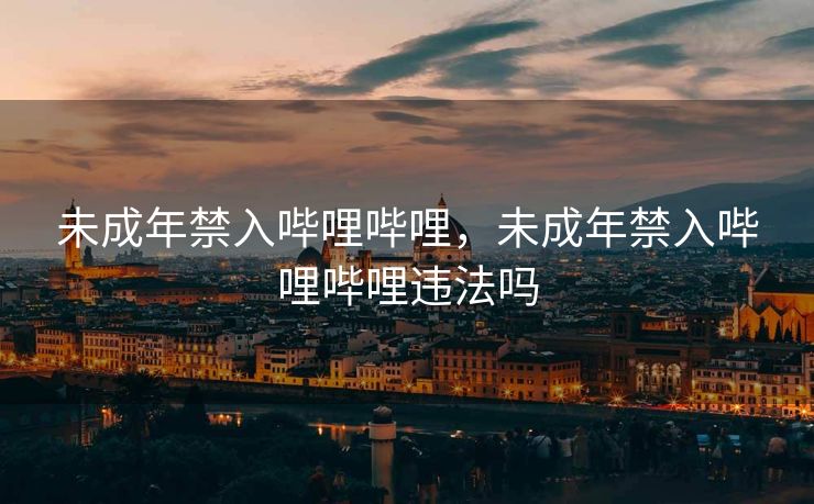 未成年禁入哔哩哔哩，未成年禁入哔哩哔哩违法吗