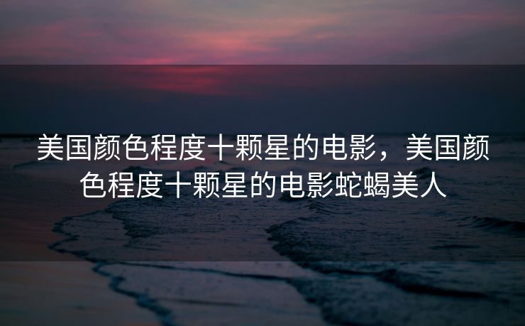 美国颜色程度十颗星的电影，美国颜色程度十颗星的电影蛇蝎美人