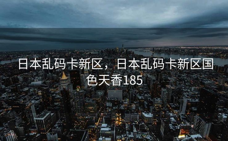 日本乱码卡新区，日本乱码卡新区国色天香185