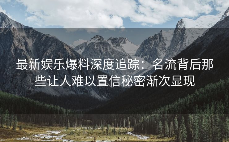 最新娱乐爆料深度追踪：名流背后那些让人难以置信秘密渐次显现