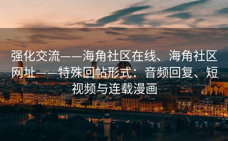 强化交流——海角社区在线、海角社区网址——特殊回帖形式：音频回复、短视频与连载漫画