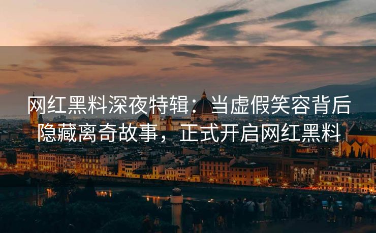 网红黑料深夜特辑：当虚假笑容背后隐藏离奇故事，正式开启网红黑料