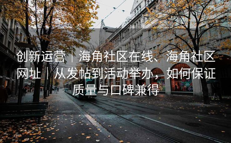 创新运营｜海角社区在线、海角社区网址｜从发帖到活动举办，如何保证质量与口碑兼得