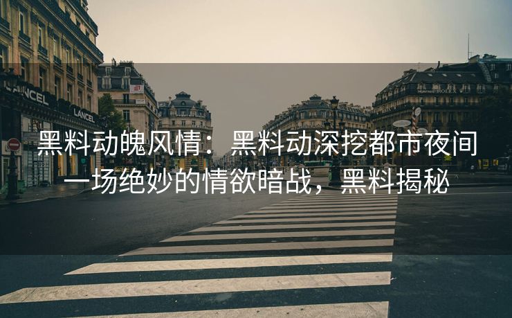 黑料动魄风情：黑料动深挖都市夜间一场绝妙的情欲暗战，黑料揭秘