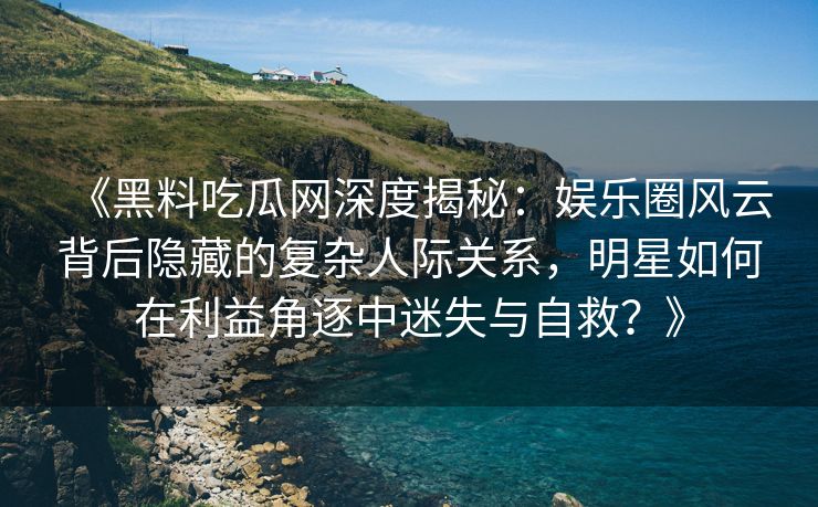 《黑料吃瓜网深度揭秘：娱乐圈风云背后隐藏的复杂人际关系，明星如何在利益角逐中迷失与自救？》