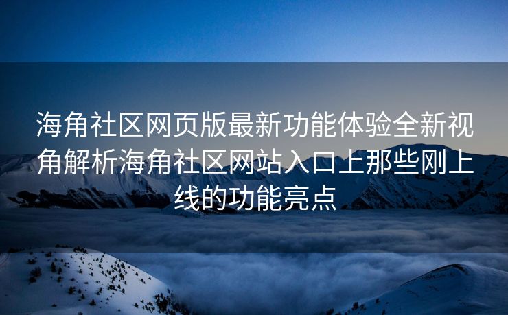 海角社区网页版最新功能体验全新视角解析海角社区网站入口上那些刚上线的功能亮点