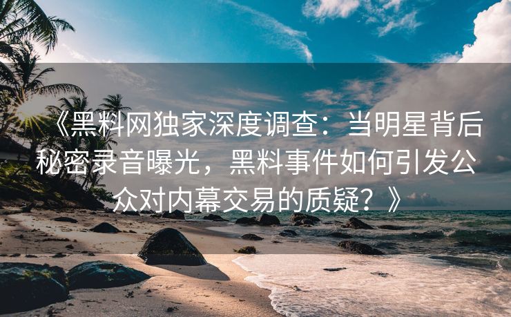 《黑料网独家深度调查：当明星背后秘密录音曝光，黑料事件如何引发公众对内幕交易的质疑？》