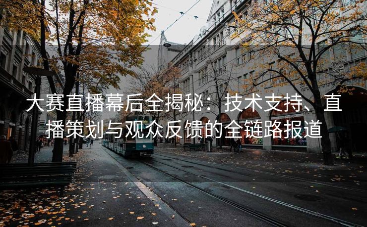 大赛直播幕后全揭秘：技术支持、直播策划与观众反馈的全链路报道