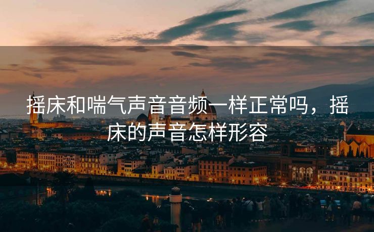 摇床和喘气声音音频一样正常吗，摇床的声音怎样形容