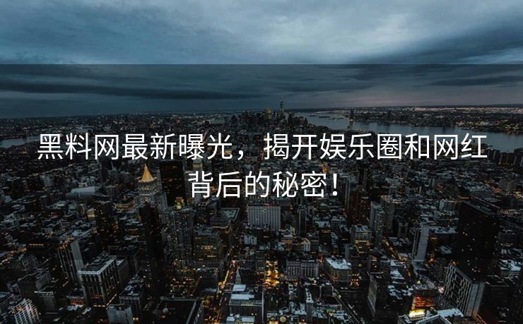 黑料网最新曝光，揭开娱乐圈和网红背后的秘密！