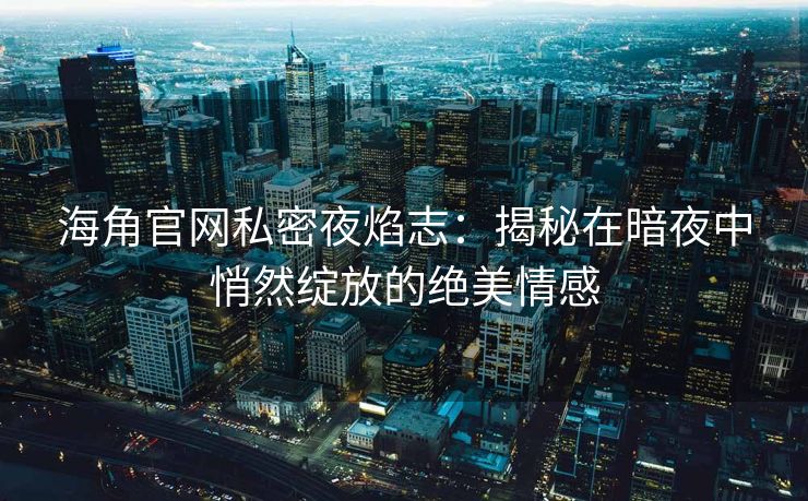 海角官网私密夜焰志：揭秘在暗夜中悄然绽放的绝美情感