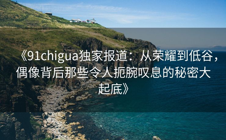 《91chigua独家报道：从荣耀到低谷，偶像背后那些令人扼腕叹息的秘密大起底》