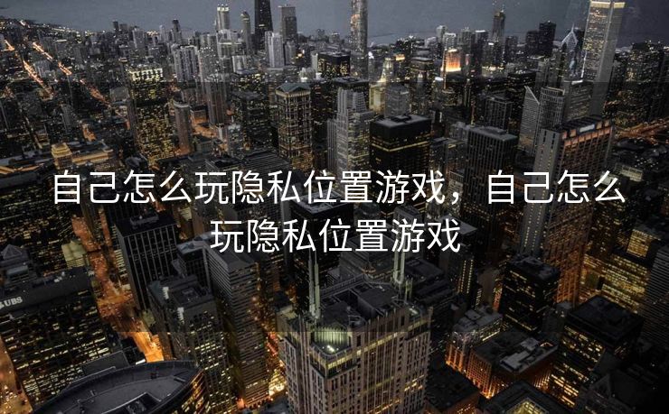 自己怎么玩隐私位置游戏，自己怎么玩隐私位置游戏
