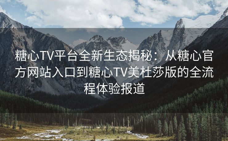 糖心TV平台全新生态揭秘：从糖心官方网站入口到糖心TV美杜莎版的全流程体验报道