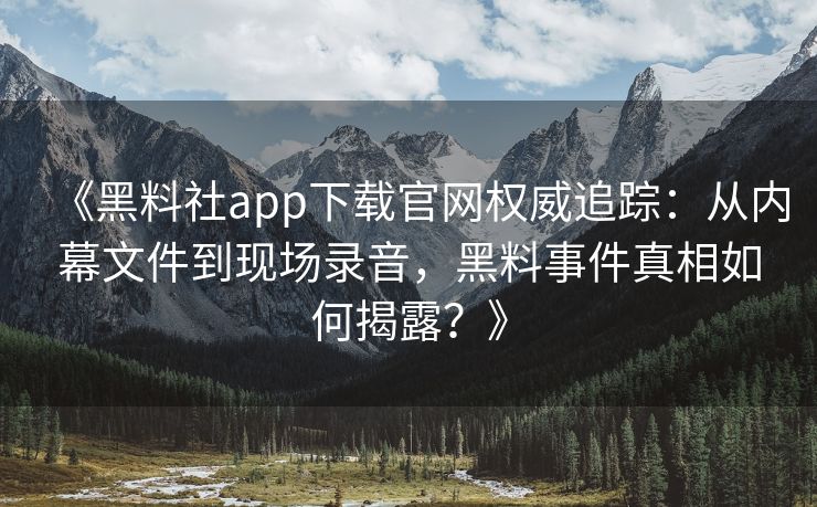 《黑料社app下载官网权威追踪：从内幕文件到现场录音，黑料事件真相如何揭露？》
