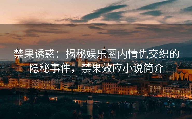 禁果诱惑：揭秘娱乐圈内情仇交织的隐秘事件，禁果效应小说简介