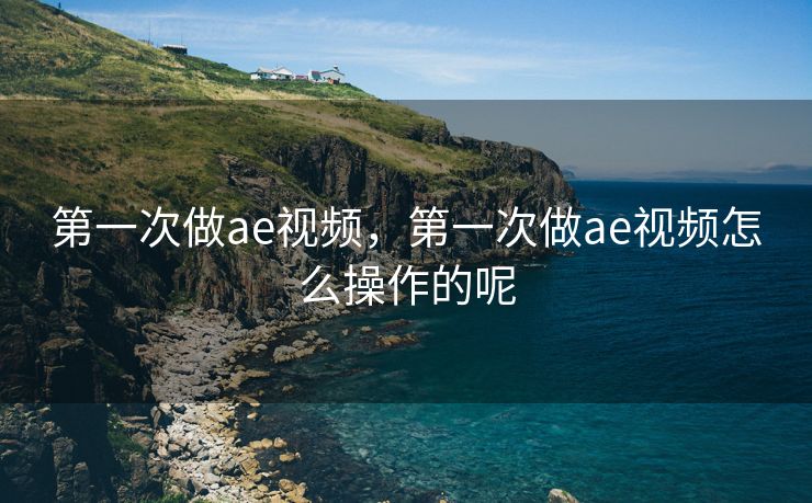 第一次做ae视频，第一次做ae视频怎么操作的呢