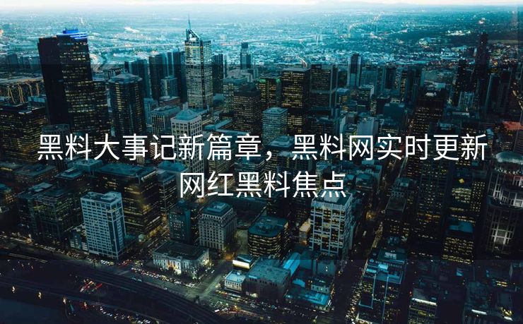 黑料大事记新篇章，黑料网实时更新网红黑料焦点