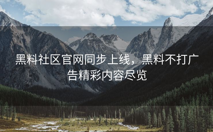 黑料社区官网同步上线，黑料不打广告精彩内容尽览