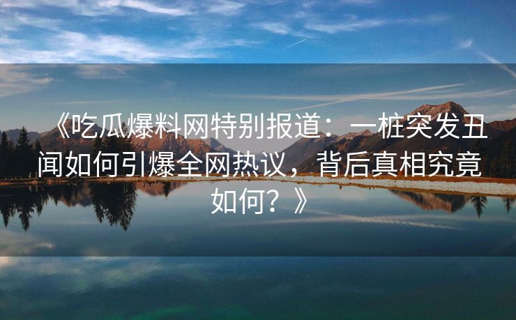 《吃瓜爆料网特别报道：一桩突发丑闻如何引爆全网热议，背后真相究竟如何？》