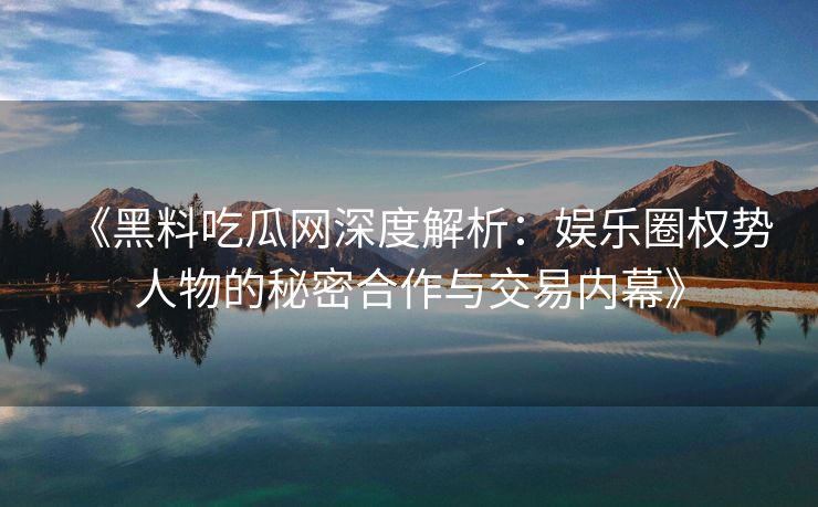 《黑料吃瓜网深度解析：娱乐圈权势人物的秘密合作与交易内幕》