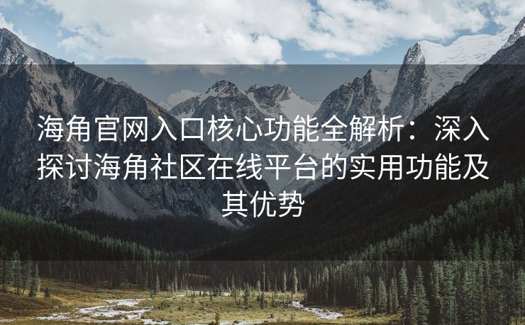 海角官网入口核心功能全解析：深入探讨海角社区在线平台的实用功能及其优势