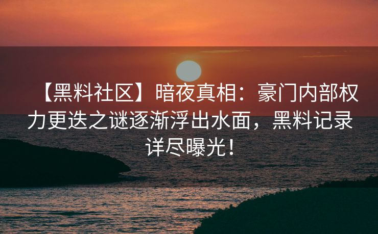 【黑料社区】暗夜真相：豪门内部权力更迭之谜逐渐浮出水面，黑料记录详尽曝光！