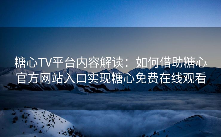 糖心TV平台内容解读：如何借助糖心官方网站入口实现糖心免费在线观看