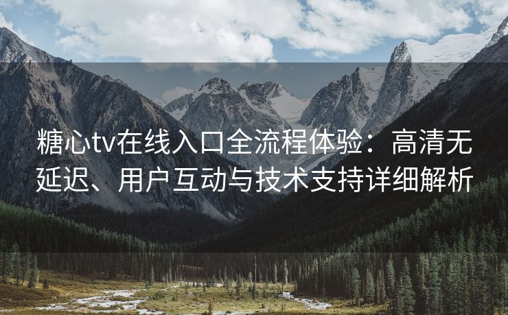 糖心tv在线入口全流程体验：高清无延迟、用户互动与技术支持详细解析