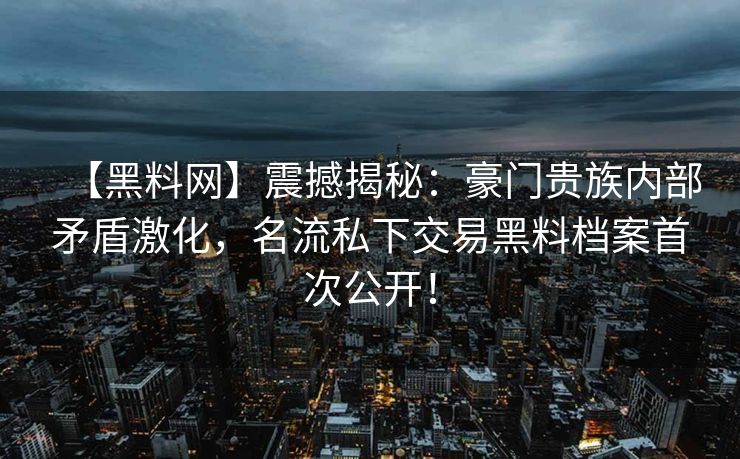 【黑料网】震撼揭秘：豪门贵族内部矛盾激化，名流私下交易黑料档案首次公开！