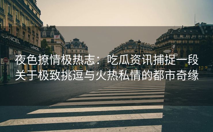 夜色撩情极热志：吃瓜资讯捕捉一段关于极致挑逗与火热私情的都市奇缘