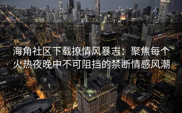 海角社区下载撩情风暴志：聚焦每个火热夜晚中不可阻挡的禁断情感风潮