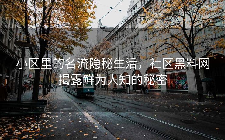 小区里的名流隐秘生活，社区黑料网揭露鲜为人知的秘密