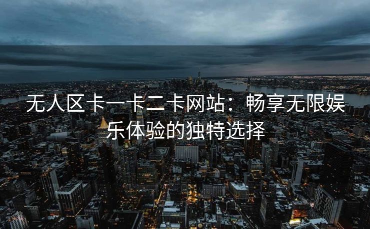 无人区卡一卡二卡网站：畅享无限娱乐体验的独特选择