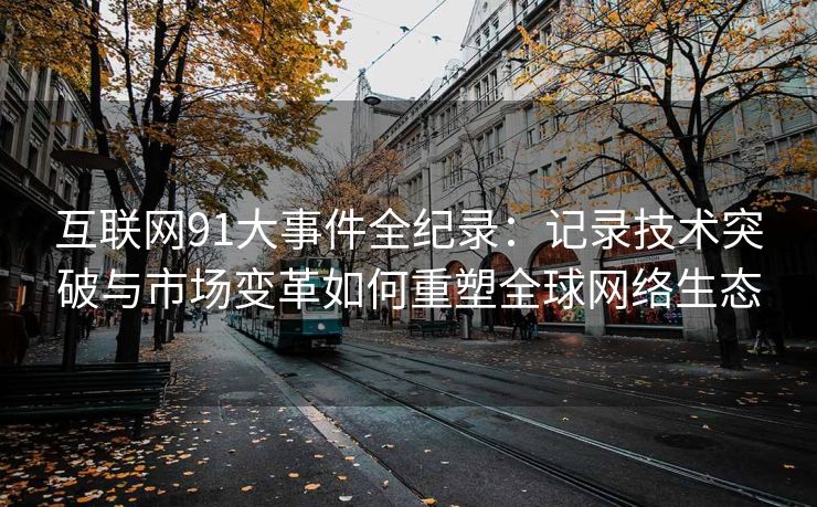 互联网91大事件全纪录：记录技术突破与市场变革如何重塑全球网络生态