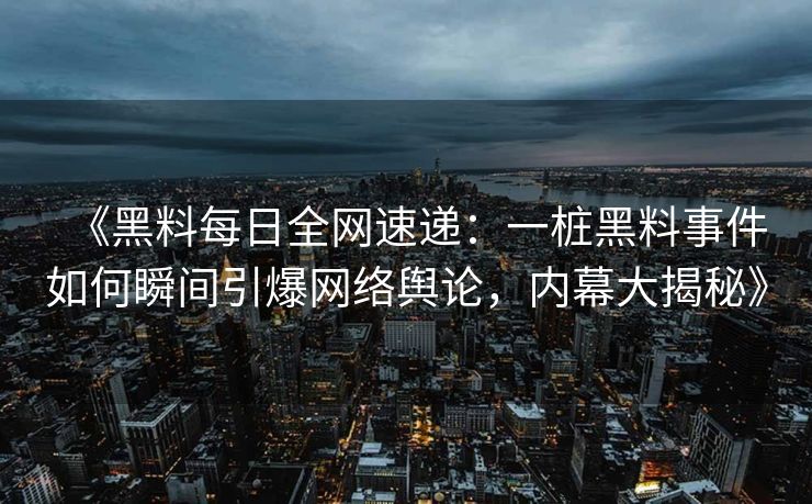 《黑料每日全网速递：一桩黑料事件如何瞬间引爆网络舆论，内幕大揭秘》