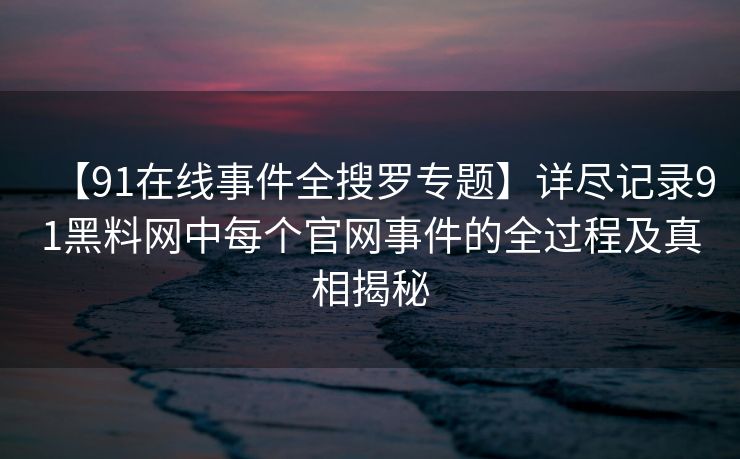【91在线事件全搜罗专题】详尽记录91黑料网中每个官网事件的全过程及真相揭秘