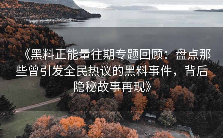 《黑料正能量往期专题回顾：盘点那些曾引发全民热议的黑料事件，背后隐秘故事再现》