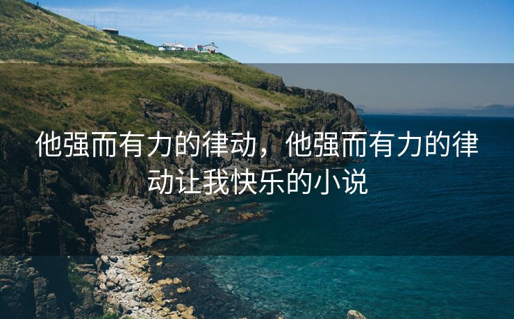 他强而有力的律动，他强而有力的律动让我快乐的小说