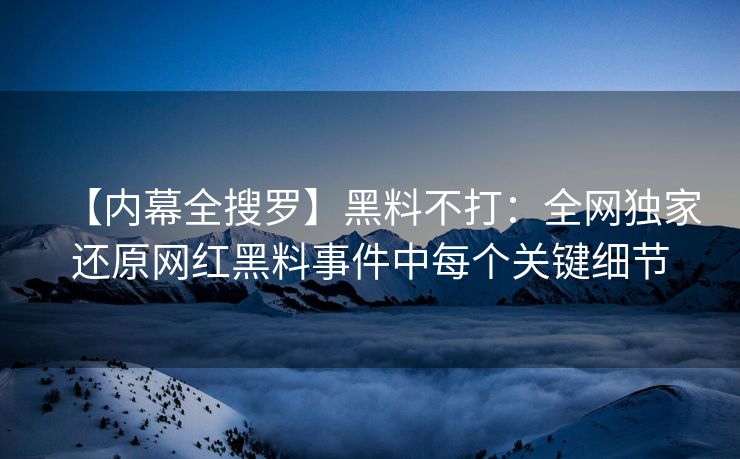 【内幕全搜罗】黑料不打：全网独家还原网红黑料事件中每个关键细节