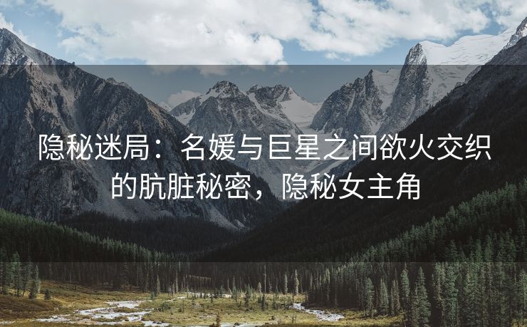 隐秘迷局：名媛与巨星之间欲火交织的肮脏秘密，隐秘女主角
