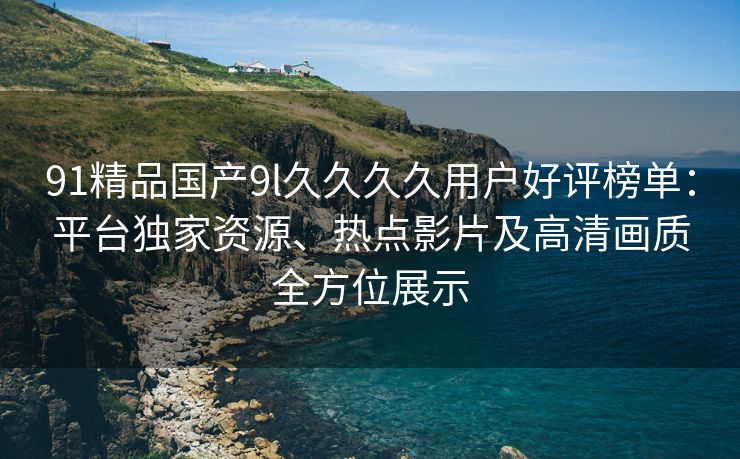 91精品国产9l久久久久用户好评榜单：平台独家资源、热点影片及高清画质全方位展示
